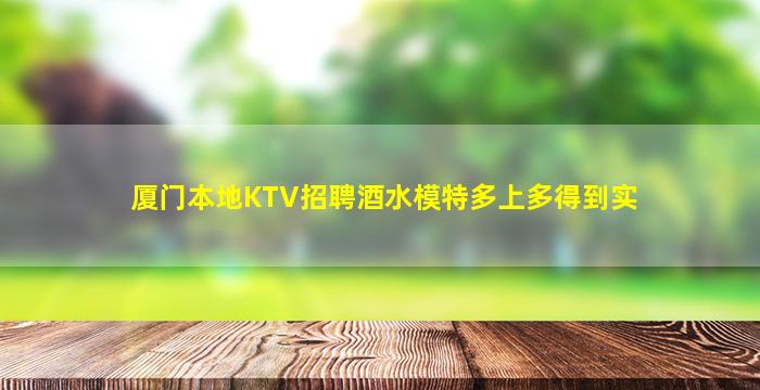厦门本地KTV招聘酒水模特多上多得到实